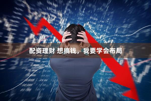 配资理财 想搞钱，我要学会布局