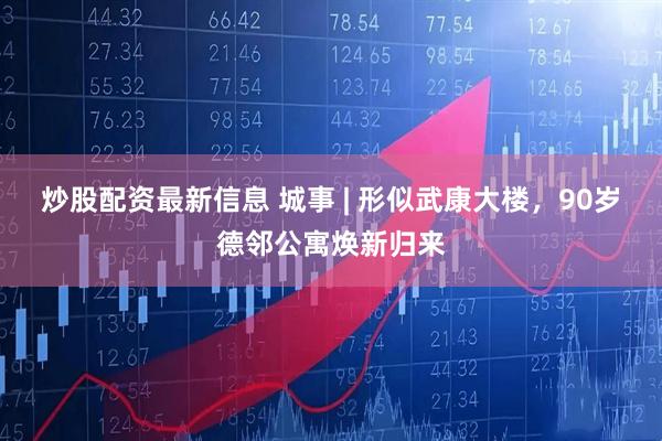 炒股配资最新信息 城事 | 形似武康大楼，90岁德邻公寓焕新归来