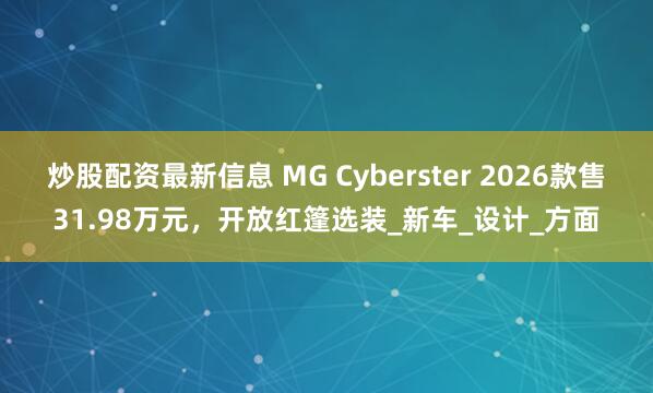 炒股配资最新信息 MG Cyberster 2026款售31.98万元，开放红篷选装_新车_设计_方面