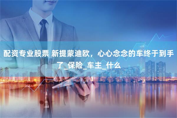 配资专业股票 新提蒙迪欧，心心念念的车终于到手了_保险_车主_什么