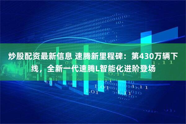 炒股配资最新信息 速腾新里程碑：第430万辆下线，全新一代速腾L智能化进阶登场