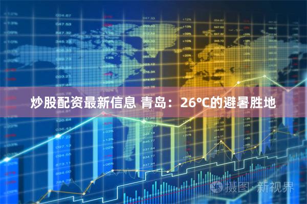 炒股配资最新信息 青岛：26℃的避暑胜地