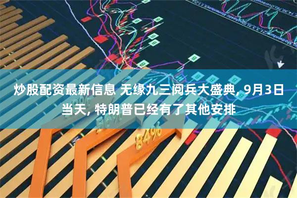 炒股配资最新信息 无缘九三阅兵大盛典, 9月3日当天, 特朗普已经有了其他安排