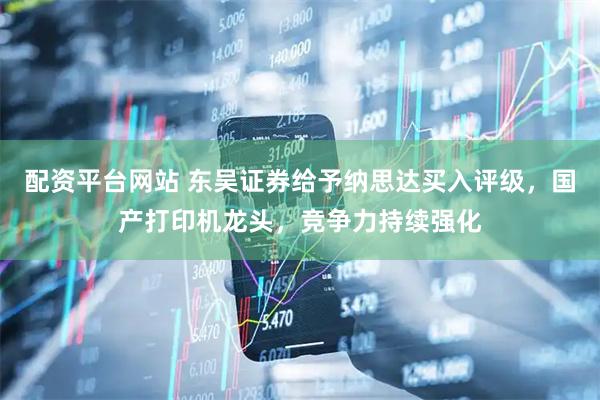 配资平台网站 东吴证券给予纳思达买入评级，国产打印机龙头，竞争力持续强化