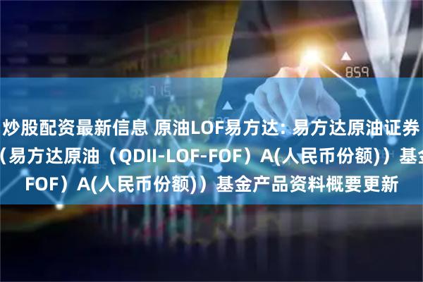 炒股配资最新信息 原油LOF易方达: 易方达原油证券投资基金（QDII）（易方达原油（QDII-LOF-FOF）A(人民币份额)）基金产品资料概要更新