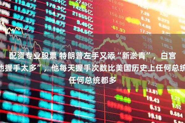 配资专业股票 特朗普左手又添“新淤青”，白宫称“他握手太多”，他每天握手次数比美国历史上任何总统都多