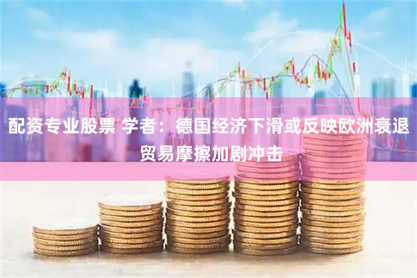 配资专业股票 学者：德国经济下滑或反映欧洲衰退 贸易摩擦加剧冲击
