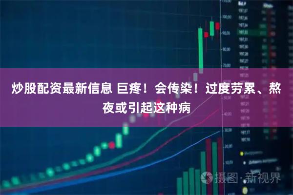 炒股配资最新信息 巨疼！会传染！过度劳累、熬夜或引起这种病