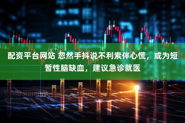 配资平台网站 忽然手抖说不利索伴心慌，或为短暂性脑缺血，建议急诊就医