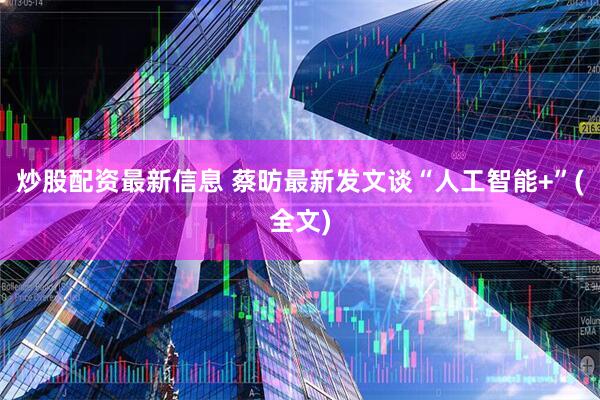 炒股配资最新信息 蔡昉最新发文谈“人工智能+”(全文)
