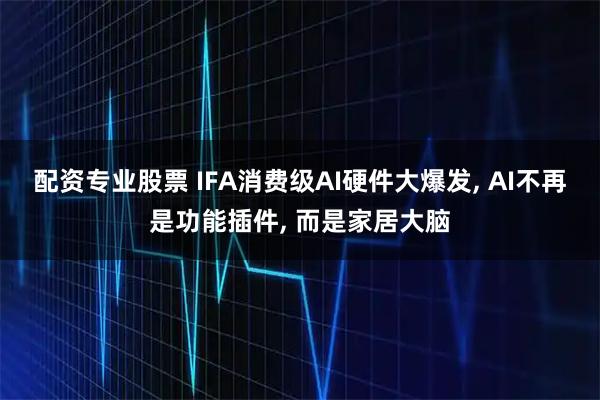 配资专业股票 IFA消费级AI硬件大爆发, AI不再是功能插件, 而是家居大脑