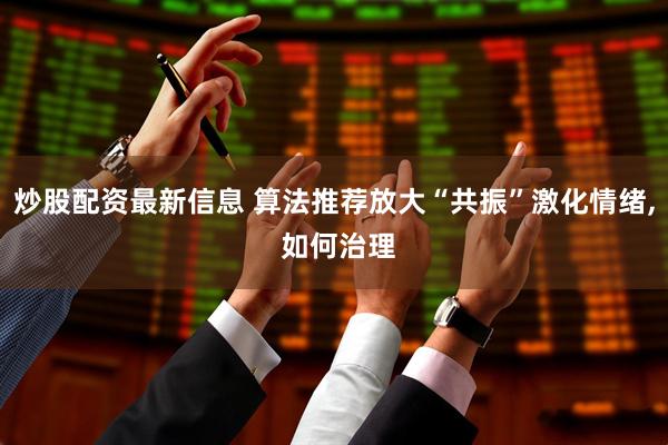 炒股配资最新信息 算法推荐放大“共振”激化情绪, 如何治理