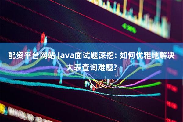 配资平台网站 Java面试题深挖: 如何优雅地解决大表查询难题?