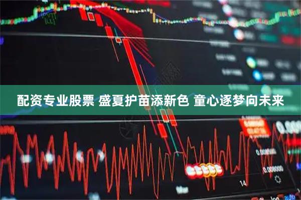 配资专业股票 盛夏护苗添新色 童心逐梦向未来