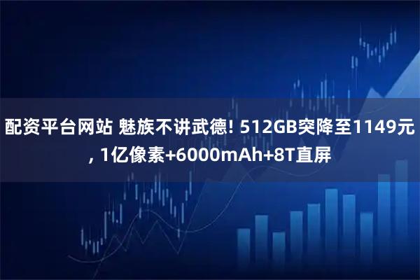 配资平台网站 魅族不讲武德! 512GB突降至1149元, 1亿像素+6000mAh+8T直屏