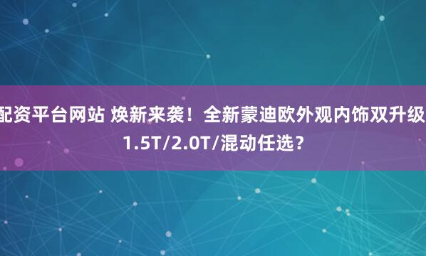 配资平台网站 焕新来袭！全新蒙迪欧外观内饰双升级，1.5T/2.0T/混动任选？