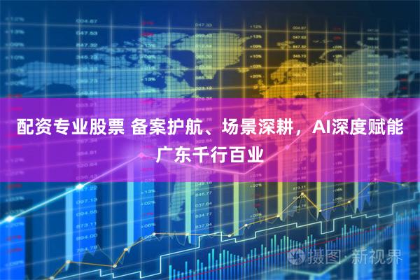 配资专业股票 备案护航、场景深耕，AI深度赋能广东千行百业