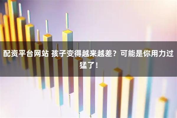 配资平台网站 孩子变得越来越差？可能是你用力过猛了！