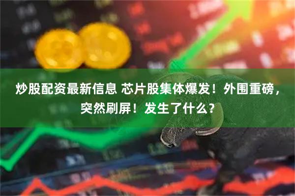 炒股配资最新信息 芯片股集体爆发！外围重磅，突然刷屏！发生了什么？