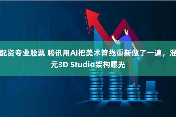 配资专业股票 腾讯用AI把美术管线重新做了一遍，混元3D Studio架构曝光