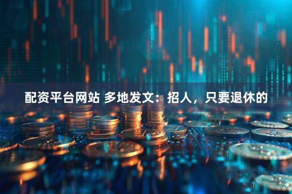 配资平台网站 多地发文：招人，只要退休的