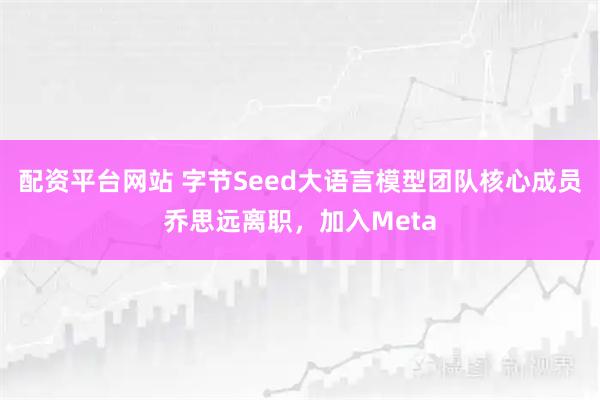 配资平台网站 字节Seed大语言模型团队核心成员乔思远离职，加入Meta