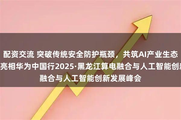 配资交流 突破传统安全防护瓶颈，共筑AI产业生态 | 绿盟科技亮相华为中国行2025·黑龙江算电融合与人工智能创新发展峰会