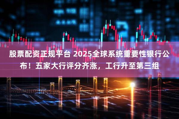 股票配资正规平台 2025全球系统重要性银行公布！五家大行评分齐涨，工行升至第三组