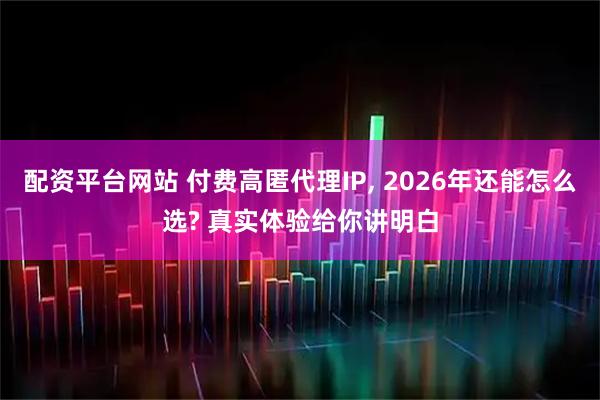 配资平台网站 付费高匿代理IP, 2026年还能怎么选? 真实体验给你讲明白