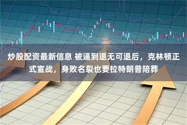 炒股配资最新信息 被逼到退无可退后，克林顿正式宣战，身败名裂也要拉特朗普陪葬