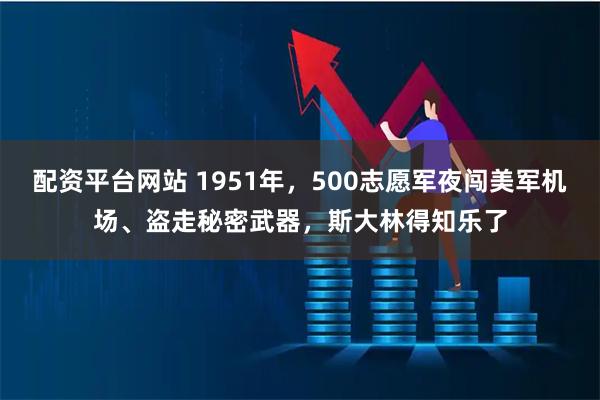 配资平台网站 1951年，500志愿军夜闯美军机场、盗走秘密武器，斯大林得知乐了