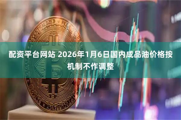 配资平台网站 2026年1月6日国内成品油价格按机制不作调整