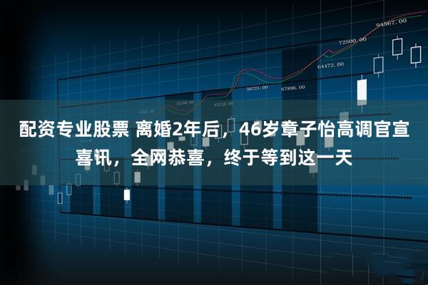 配资专业股票 离婚2年后，46岁章子怡高调官宣喜讯，全网恭喜，终于等到这一天