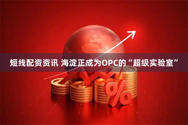 短线配资资讯 海淀正成为OPC的“超级实验室”