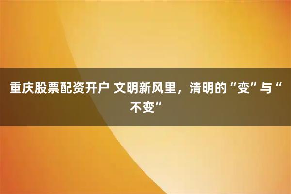 重庆股票配资开户 文明新风里，清明的“变”与“不变”